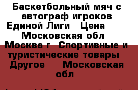 Баскетбольный мяч с автограф игроков Единой Лиги › Цена ­ 1 - Московская обл., Москва г. Спортивные и туристические товары » Другое   . Московская обл.